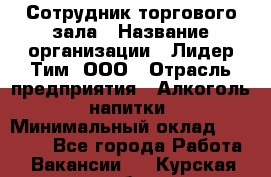 Сотрудник торгового зала › Название организации ­ Лидер Тим, ООО › Отрасль предприятия ­ Алкоголь, напитки › Минимальный оклад ­ 25 000 - Все города Работа » Вакансии   . Курская обл.